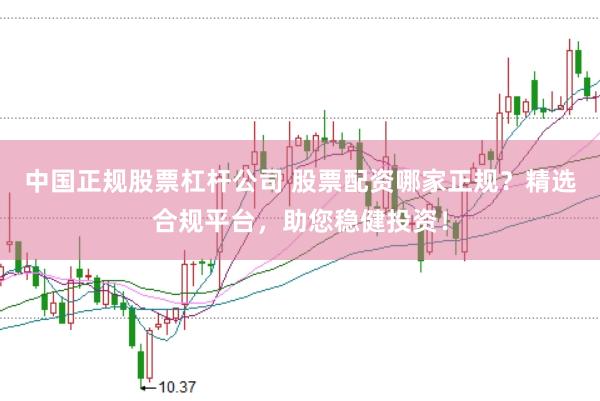 中国正规股票杠杆公司 股票配资哪家正规？精选合规平台，助您稳健投资！