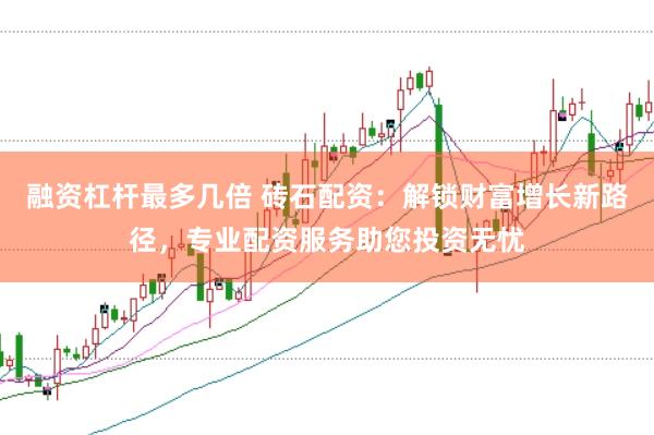 融资杠杆最多几倍 砖石配资：解锁财富增长新路径，专业配资服务助您投资无忧