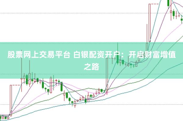 股票网上交易平台 白银配资开户：开启财富增值之路
