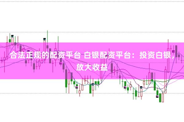 合法正规的配资平台 白银配资平台:投资白银,放大收益