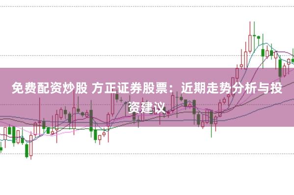 免费配资炒股 方正证券股票：近期走势分析与投资建议