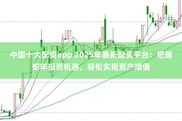 中国十大配资app 2025年最新配资平台：把握蛇年投资机遇，轻松实现资产增值