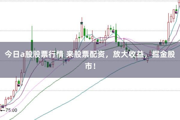 今日a股股票行情 来股票配资,放大收益,掘金股市!