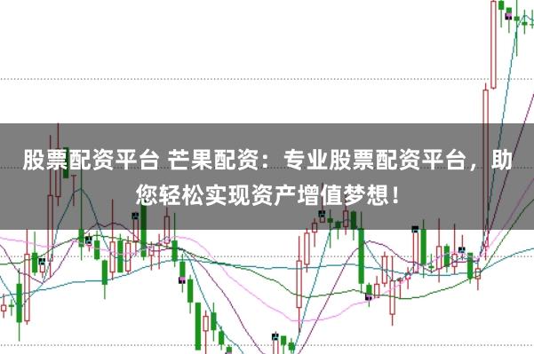 股票配资平台 芒果配资：专业股票配资平台，助您轻松实现资产增值梦想！