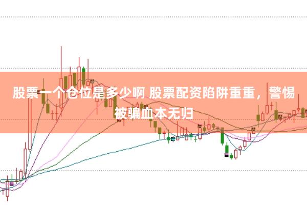 股票一个仓位是多少啊 股票配资陷阱重重，警惕被骗血本无归