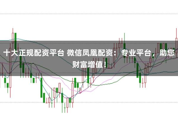 十大正规配资平台 微信凤凰配资：专业平台，助您财富增值！