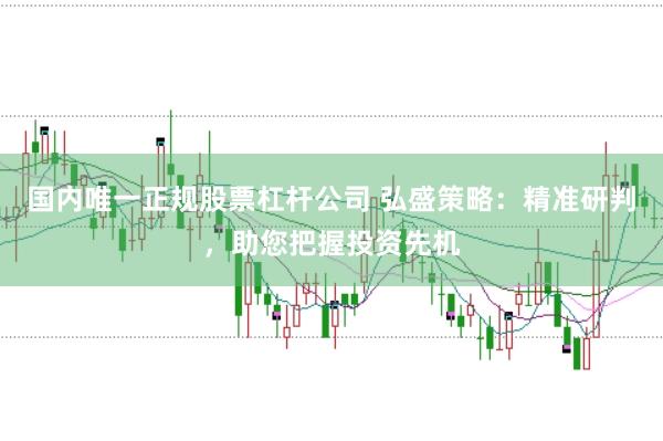 国内唯一正规股票杠杆公司 弘盛策略：精准研判，助您把握投资先机