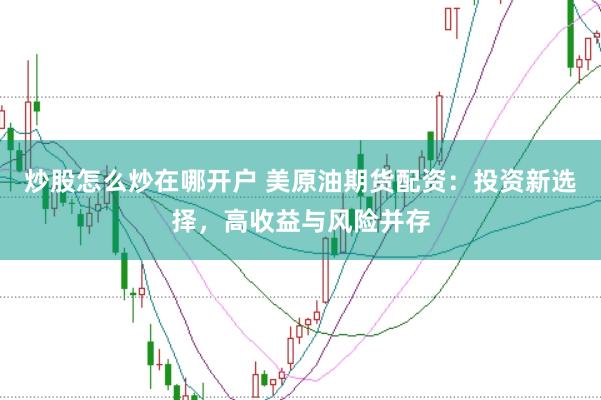 炒股怎么炒在哪开户 美原油期货配资：投资新选择，高收益与风险并存