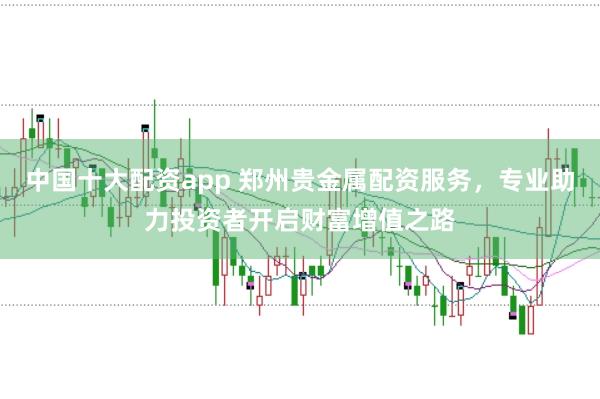 中国十大配资app 郑州贵金属配资服务，专业助力投资者开启财富增值之路
