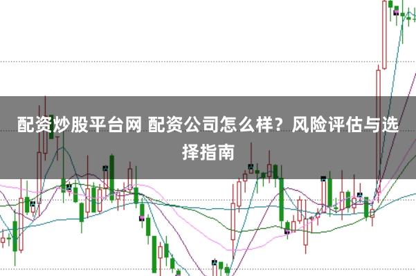 配资炒股平台网 配资公司怎么样?风险评估与选择指南