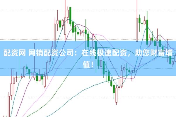 配资网 网销配资公司:在线极速配资,助您财富增值!
