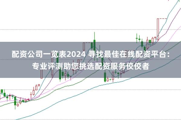 配资公司一览表2024 寻找最佳在线配资平台：专业评测助您挑选配资服务佼佼者