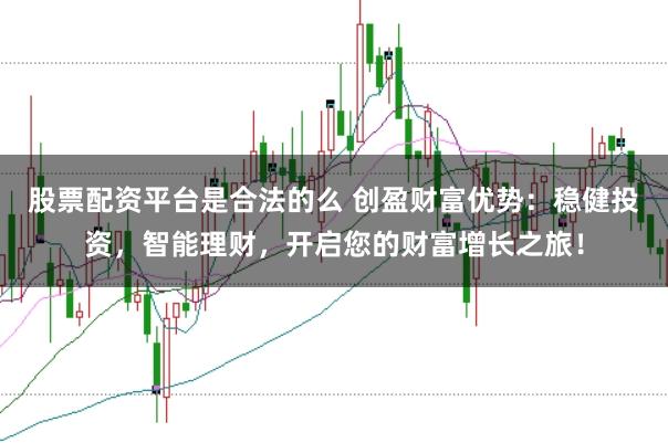 股票配资平台是合法的么 创盈财富优势：稳健投资，智能理财，开启您的财富增长之旅！