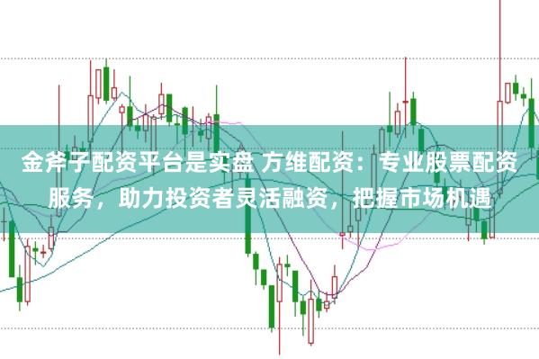 金斧子配资平台是实盘 方维配资：专业股票配资服务，助力投资者灵活融资，把握市场机遇