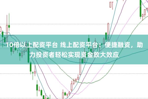 10倍以上配资平台 线上配资平台：便捷融资，助力投资者轻松实现资金放大效应