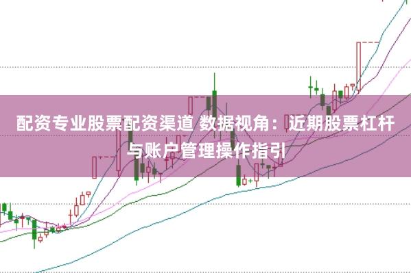 配资专业股票配资渠道 数据视角：近期股票杠杆与账户管理操作指引
