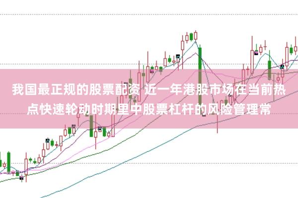 我国最正规的股票配资 近一年港股市场在当前热点快速轮动时期里中股票杠杆的风险管理常