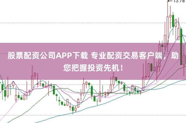 股票配资公司APP下载 专业配资交易客户端，助您把握投资先机！