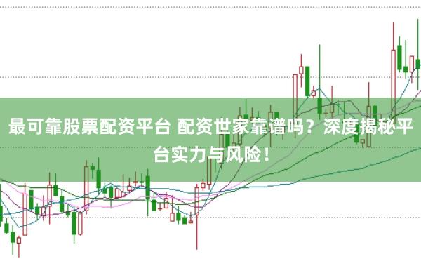 最可靠股票配资平台 配资世家靠谱吗？深度揭秘平台实力与风险！
