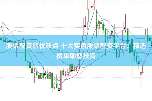 股票配资的优缺点 十大实盘股票配资平台:精选榜单助您投资