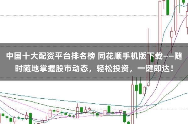 中国十大配资平台排名榜 同花顺手机版下载——随时随地掌握股市动态,轻松投资,一键即达!