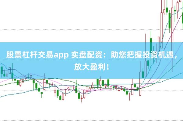 股票杠杆交易app 实盘配资：助您把握投资机遇，放大盈利！