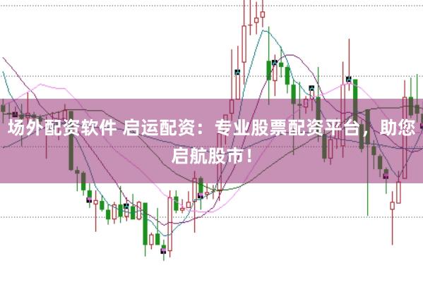 场外配资软件 启运配资:专业股票配资平台,助您启航股市!