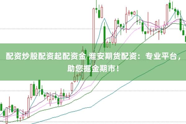 配资炒股配资起配资金 淮安期货配资：专业平台，助您掘金期市！