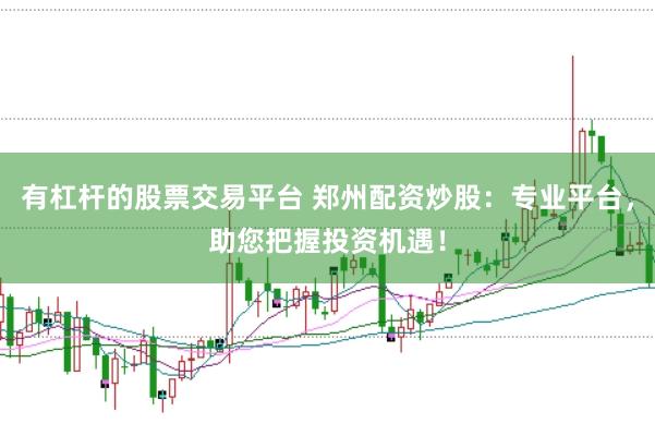 有杠杆的股票交易平台 郑州配资炒股：专业平台，助您把握投资机遇！