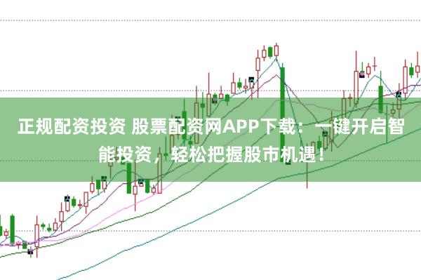 正规配资投资 股票配资网APP下载：一键开启智能投资，轻松把握股市机遇！