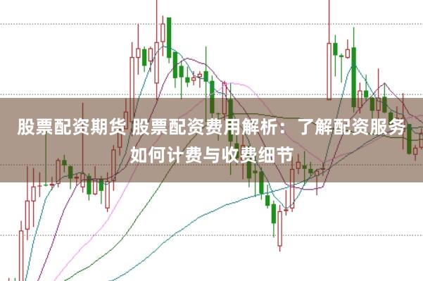 股票配资期货 股票配资费用解析：了解配资服务如何计费与收费细节
