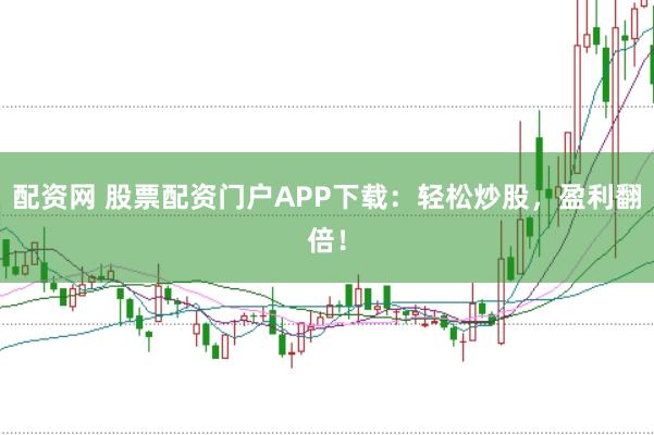 配资网 股票配资门户APP下载：轻松炒股，盈利翻倍！