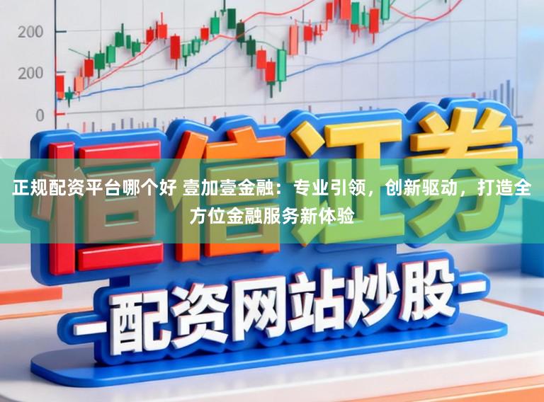 正规配资平台哪个好 壹加壹金融：专业引领，创新驱动，打造全方位金融服务新体验