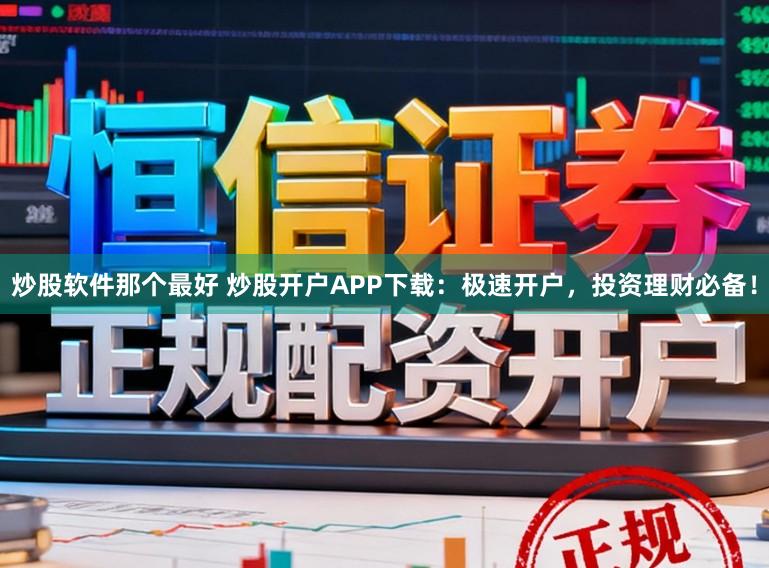 炒股软件那个最好 炒股开户APP下载：极速开户，投资理财必备！