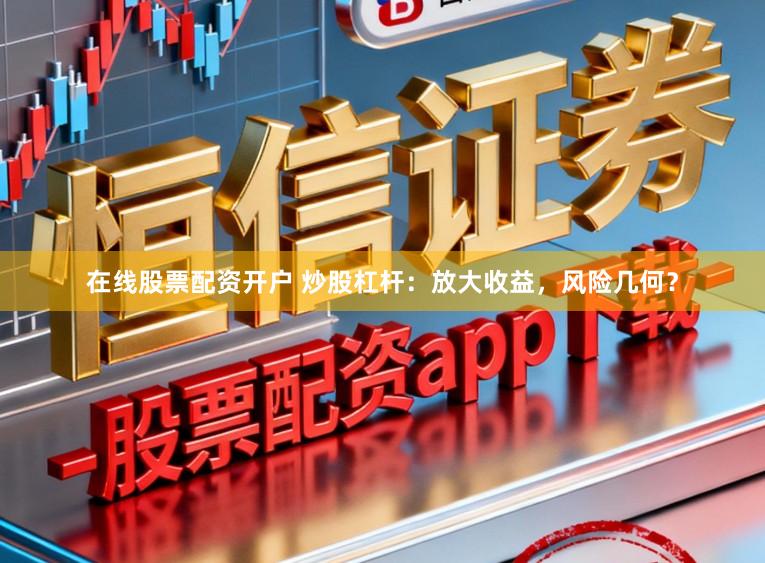 在线股票配资开户 炒股杠杆：放大收益，风险几何？