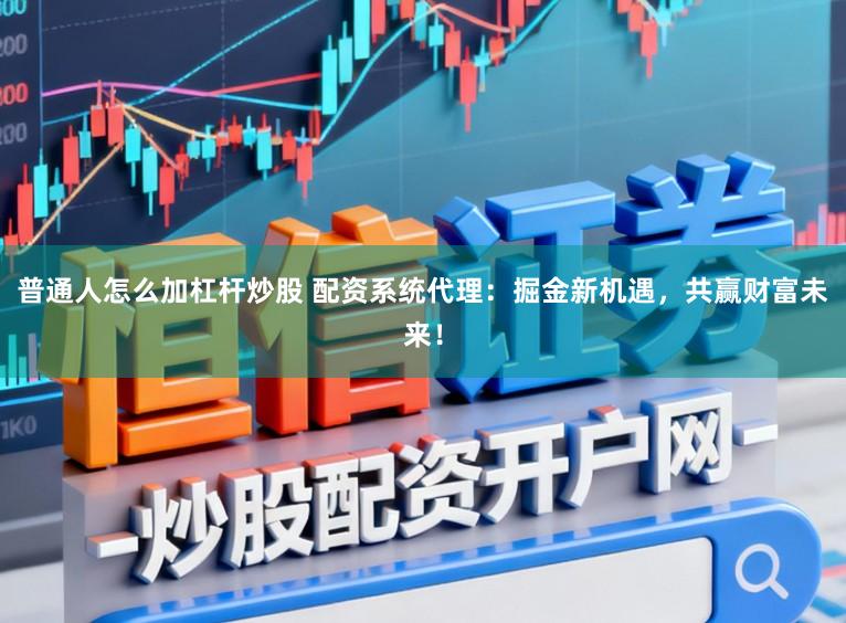 普通人怎么加杠杆炒股 配资系统代理：掘金新机遇，共赢财富未来！