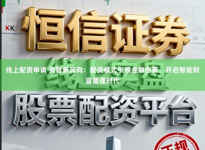 线上配资申请 资管新风向：配资模式引领金融创新，开启智能财富管理时代