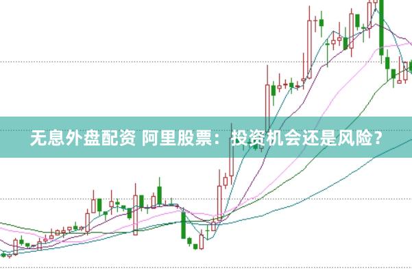无息外盘配资 阿里股票：投资机会还是风险？