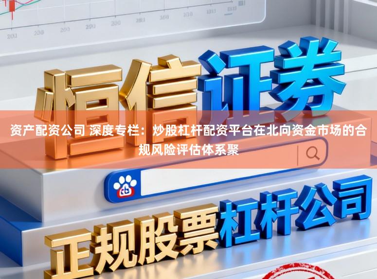 资产配资公司 深度专栏：炒股杠杆配资平台在北向资金市场的合规风险评估体系聚
