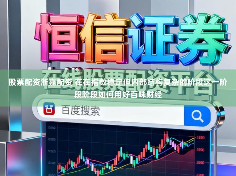 股票配资浙嘉配资 在在指数稳定但内部结构复杂的阶段这一阶段阶段如何用好百味财经