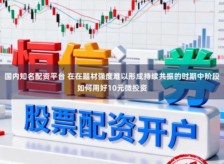 国内知名配资平台 在在题材强度难以形成持续共振的时期中阶段如何用好10元微投资