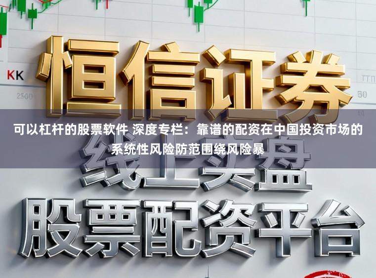 可以杠杆的股票软件 深度专栏：靠谱的配资在中国投资市场的系统性风险防范围绕风险暴