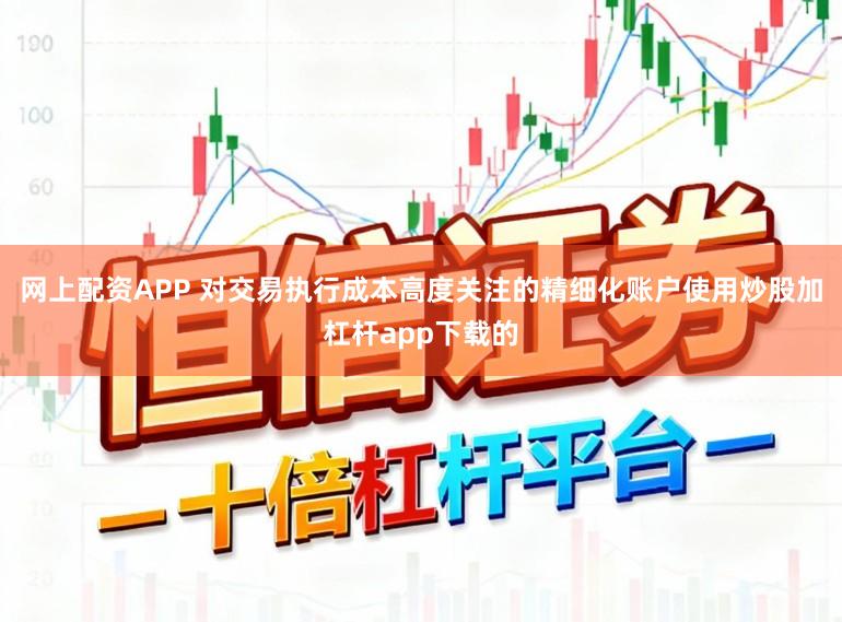 网上配资APP 对交易执行成本高度关注的精细化账户使用炒股加杠杆app下载的