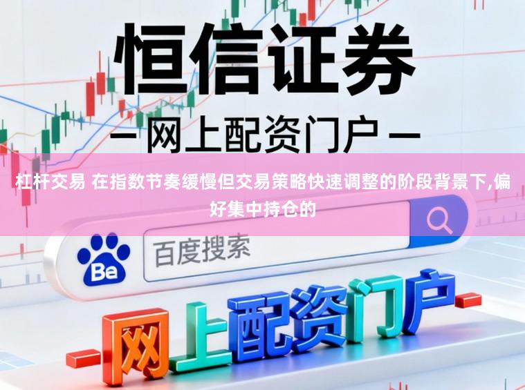 杠杆交易 在指数节奏缓慢但交易策略快速调整的阶段背景下,偏好集中持仓的