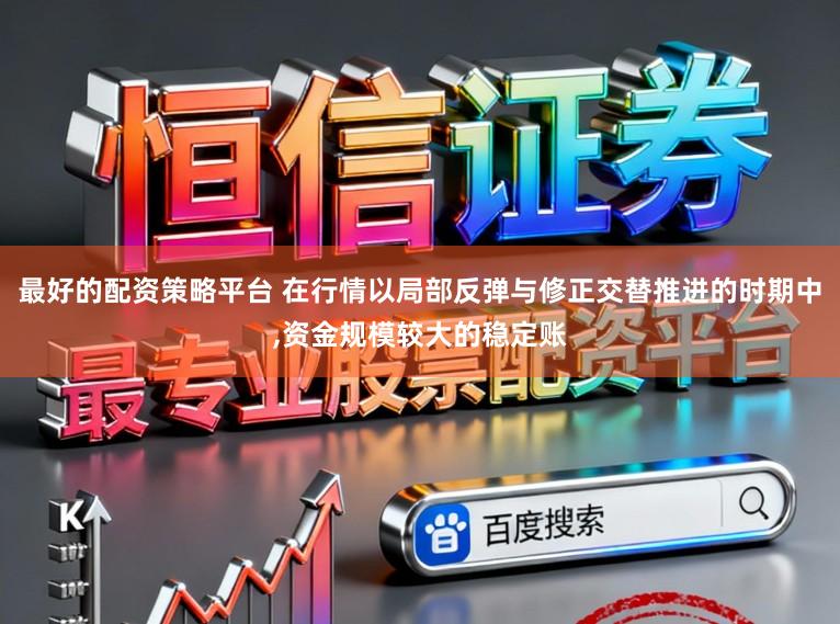 最好的配资策略平台 在行情以局部反弹与修正交替推进的时期中,资金规模较大的稳定账