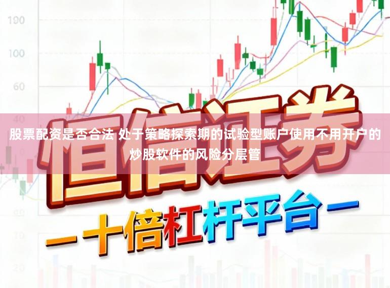 股票配资是否合法 处于策略探索期的试验型账户使用不用开户的炒股软件的风险分层管