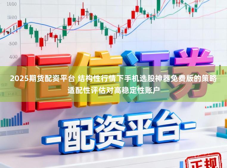 2025期货配资平台 结构性行情下手机选股神器免费版的策略适配性评估对高稳定性账户