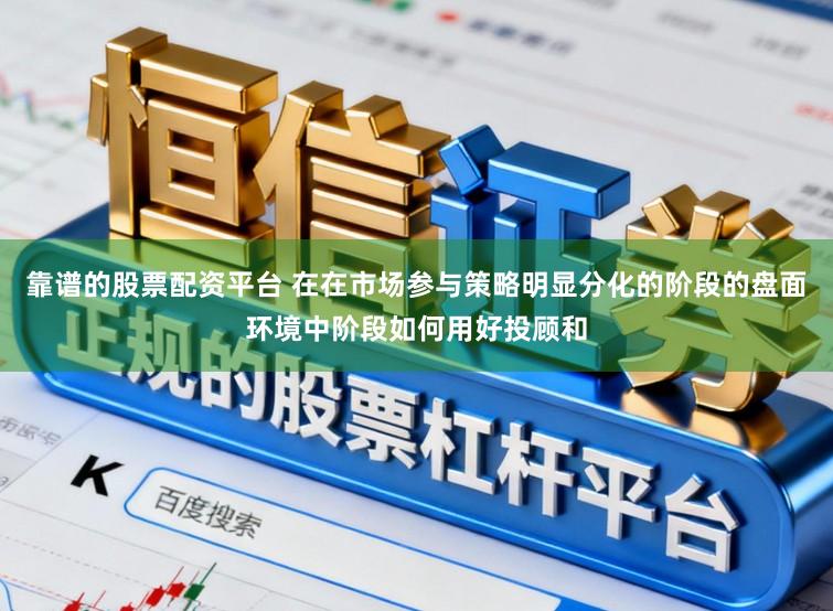 靠谱的股票配资平台 在在市场参与策略明显分化的阶段的盘面环境中阶段如何用好投顾和