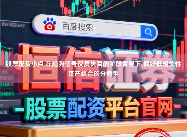 股票配资小卢 在趋势信号反复失真的阶段背景下,偏好低相关性资产组合的分散型