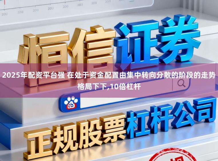 2025年配资平台强 在处于资金配置由集中转向分散的阶段的走势格局下下,10倍杠杆